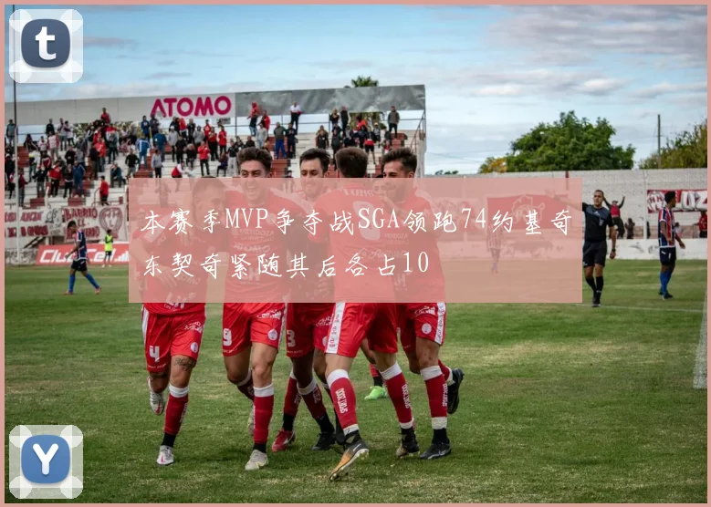 本赛季MVP争夺战SGA领跑74约基奇东契奇紧随其后各占10