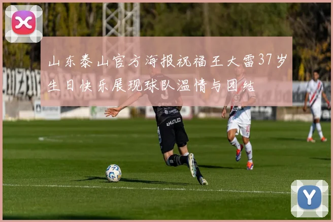 山东泰山官方海报祝福王大雷37岁生日快乐展现球队温情与团结