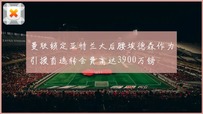 曼联锁定亚特兰大后腰埃德森作为引援首选转会费高达3900万镑