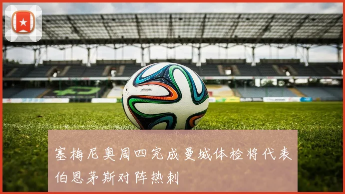 塞梅尼奥周四完成曼城体检将代表伯恩茅斯对阵热刺