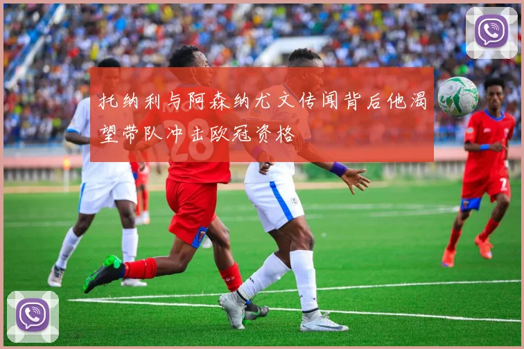 托纳利与阿森纳尤文传闻背后他渴望带队冲击欧冠资格
