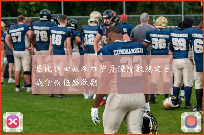 恩比德回顾艰难岁月现阶段稳定出战令我倍感欣慰
