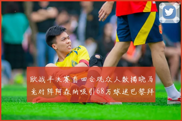 欧战半决赛首回合观众人数揭晓马竞对阵阿森纳吸引68万球迷巴黎拜仁紧随其后