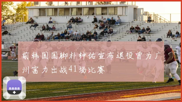 前韩国国脚朴钟佑宣布退役曾为广州富力出战41场比赛