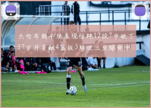 杰伦布朗半场表现惊艳12投7中砍下17分并贡献4篮板3助攻三分球命中率高达75