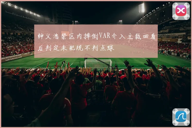 钟义浩禁区内摔倒VAR介入主裁回看后判定未犯规不判点球