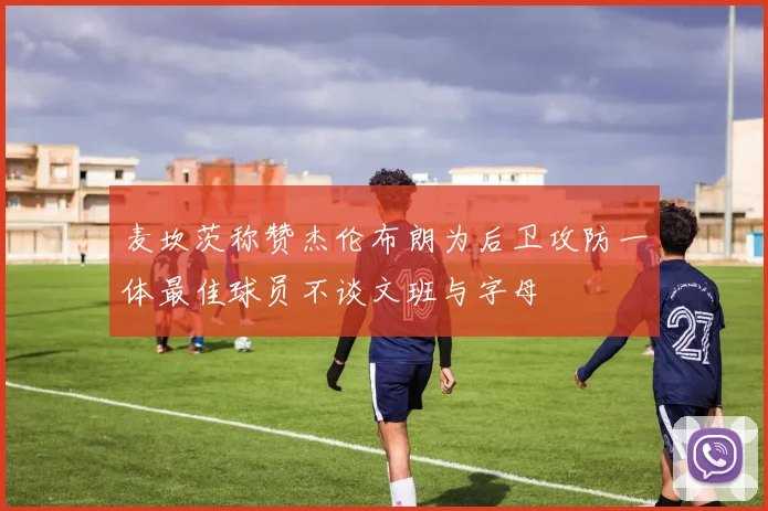 麦坎茨称赞杰伦布朗为后卫攻防一体最佳球员不谈文班与字母