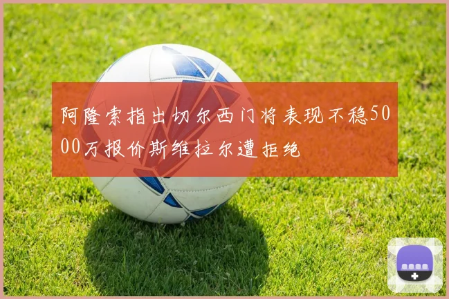 阿隆索指出切尔西门将表现不稳5000万报价斯维拉尔遭拒绝