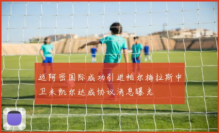 迈阿密国际成功引进帕尔梅拉斯中卫米凯尔达成协议消息曝光
