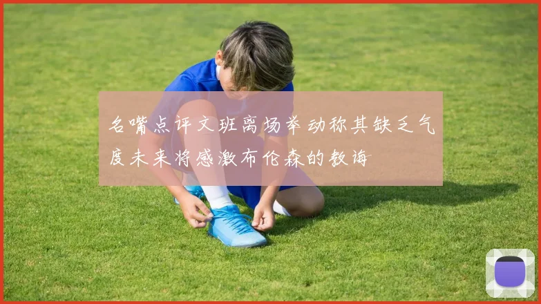 名嘴点评文班离场举动称其缺乏气度未来将感激布伦森的教诲