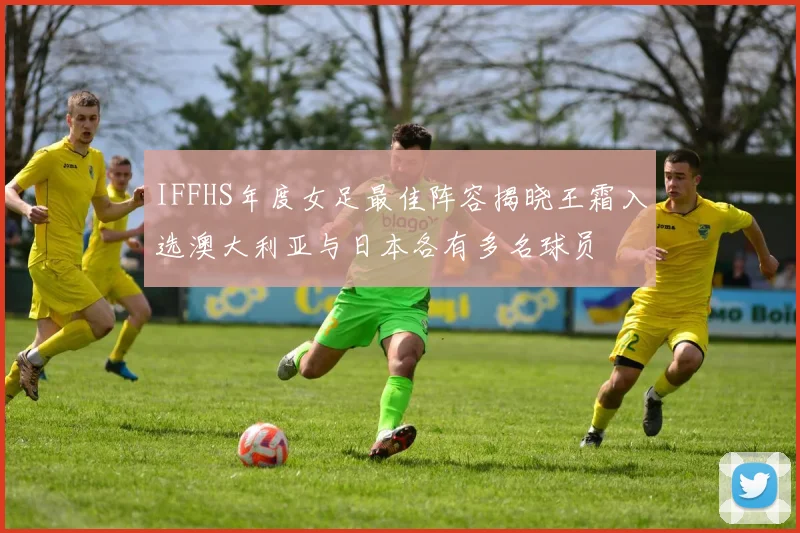 IFFHS年度女足最佳阵容揭晓王霜入选澳大利亚与日本各有多名球员