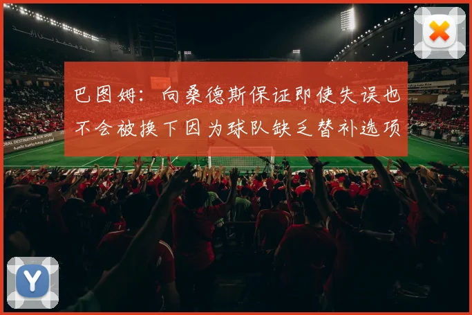 巴图姆：向桑德斯保证即使失误也不会被换下因为球队缺乏替补选项