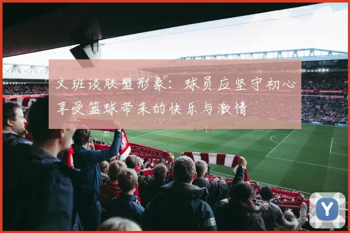 文班谈联盟形象：球员应坚守初心享受篮球带来的快乐与激情