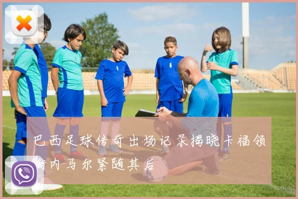 巴西足球传奇出场记录揭晓卡福领衔内马尔紧随其后