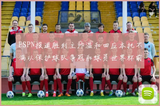 ESPN报道胜利主帅温和回应本托不满以保护球队争冠和球员世界杯前景