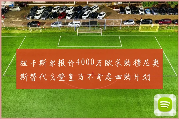 纽卡斯尔报价4000万欧求购穆尼奥斯替代戈登皇马不考虑回购计划