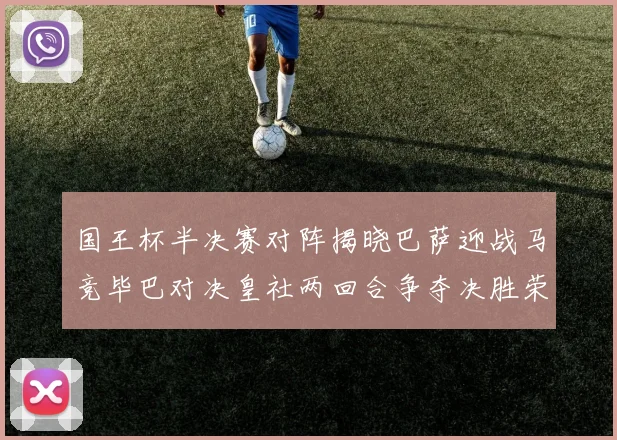 国王杯半决赛对阵揭晓巴萨迎战马竞毕巴对决皇社两回合争夺决胜荣耀