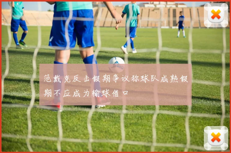 范戴克反击假期争议称球队成熟假期不应成为输球借口