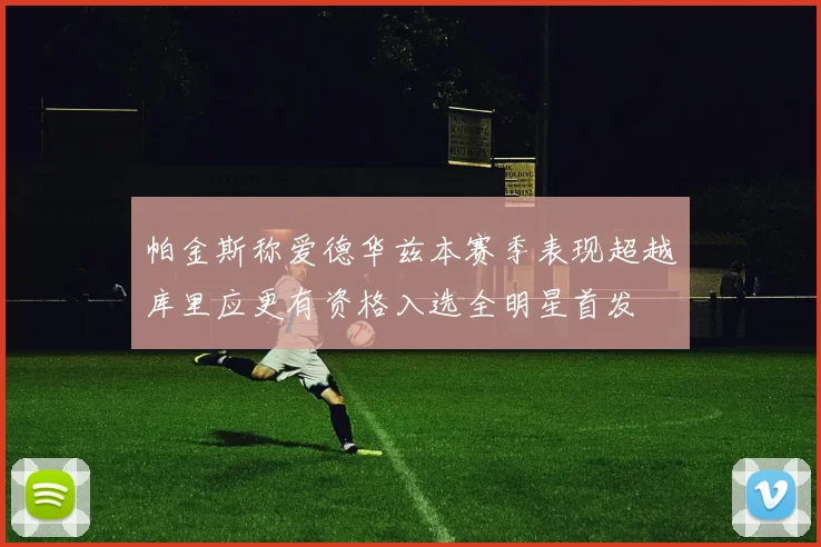 帕金斯称爱德华兹本赛季表现超越库里应更有资格入选全明星首发