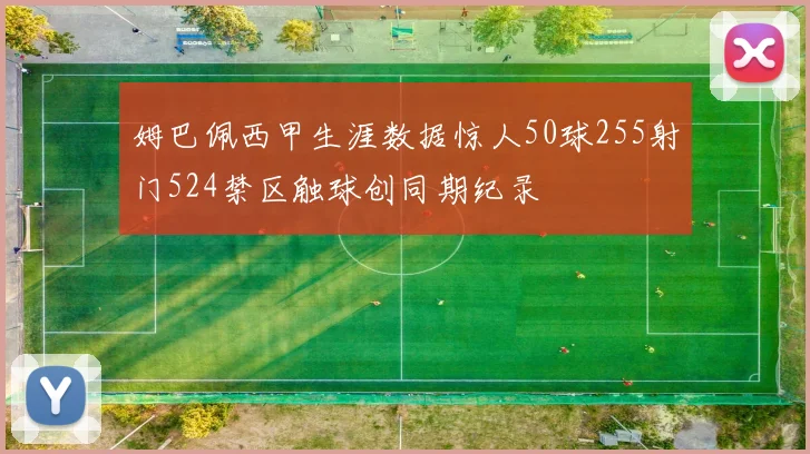 姆巴佩西甲生涯数据惊人50球255射门524禁区触球创同期纪录