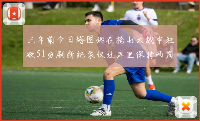 三年前今日塔图姆在抢七大战中狂砍51分刷新纪录仅让库里保持两周