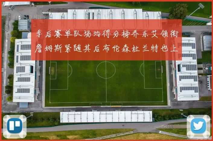 季后赛单队场均得分榜乔东艾领衔詹姆斯紧随其后布伦森杜兰特也上榜