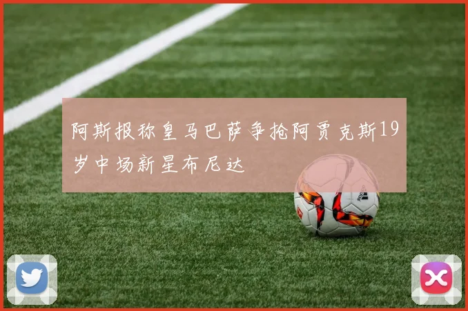 阿斯报称皇马巴萨争抢阿贾克斯19岁中场新星布尼达
