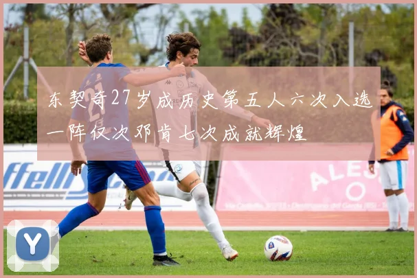 东契奇27岁成历史第五人六次入选一阵仅次邓肯七次成就辉煌