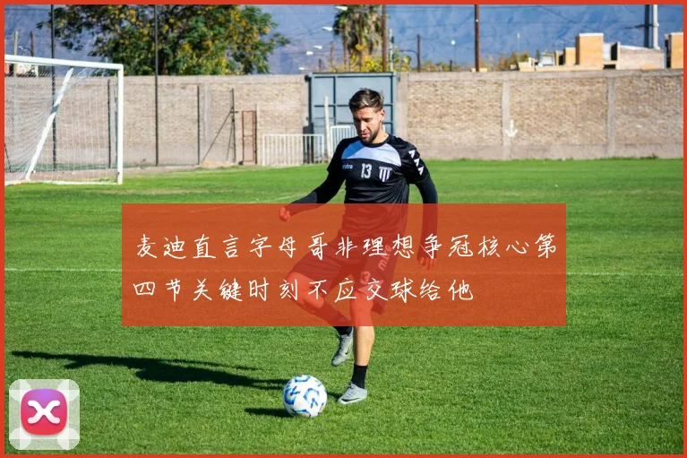 麦迪直言字母哥非理想争冠核心第四节关键时刻不应交球给他